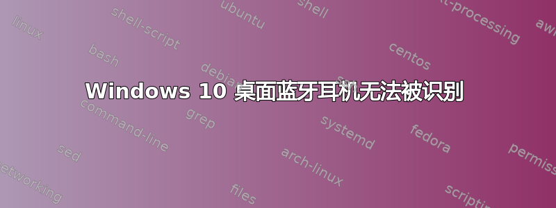 Windows 10 桌面蓝牙耳机无法被识别