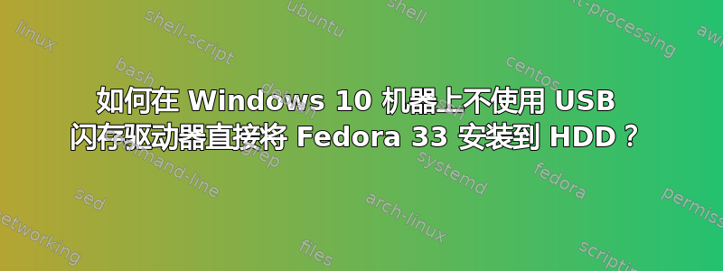 如何在 Windows 10 机器上不使用 USB 闪存驱动器直接将 Fedora 33 安装到 HDD？