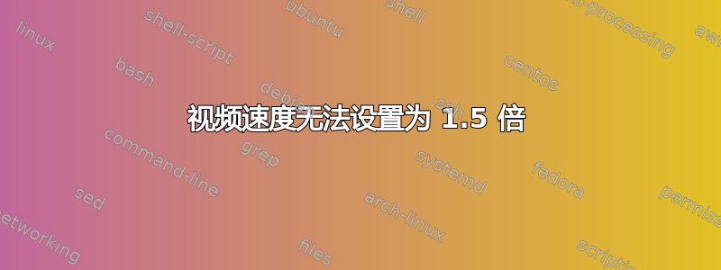 视频速度无法设置为 1.5 倍