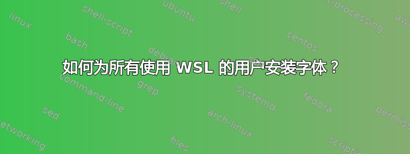 如何为所有使用 WSL 的用户安装字体？