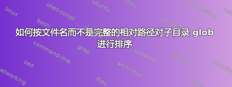 如何按文件名而不是完整的相对路径对子目录 glob 进行排序