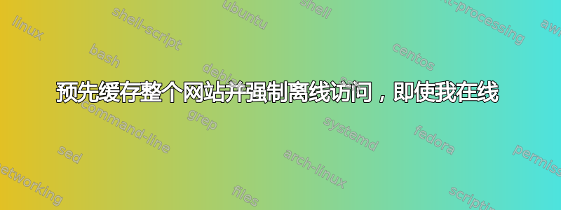 预先缓存整个网站并强制离线访问，即使我在线