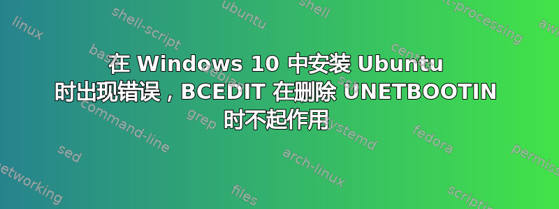 在 Windows 10 中安装 Ubuntu 时出现错误，BCEDIT 在删除 UNETBOOTIN 时不起作用