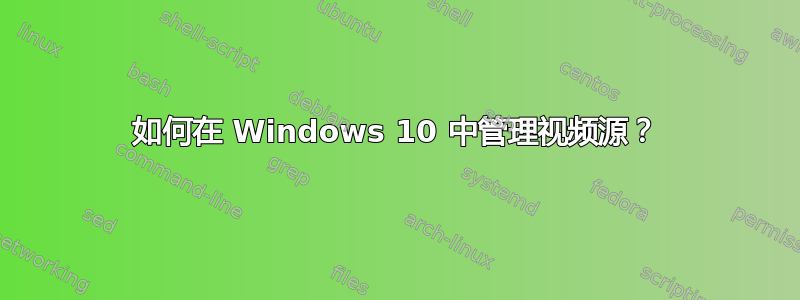 如何在 Windows 10 中管理视频源？