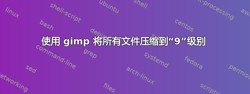 使用 gimp 将所有文件压缩到“9”级别