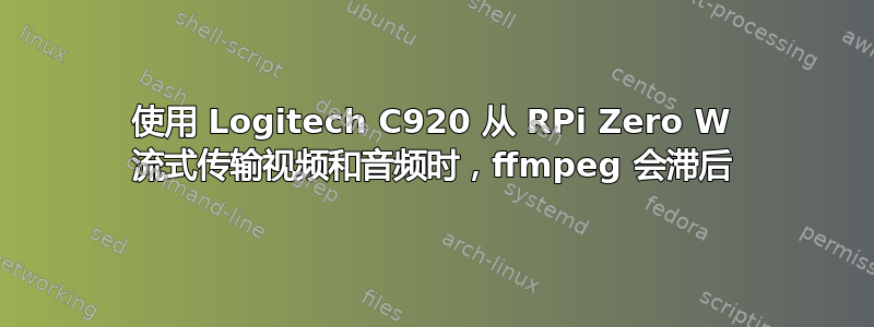 使用 Logitech C920 从 RPi Zero W 流式传输视频和音频时，ffmpeg 会滞后