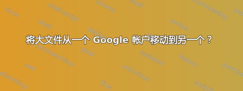 将大文件从一个 Google 帐户移动到另一个？