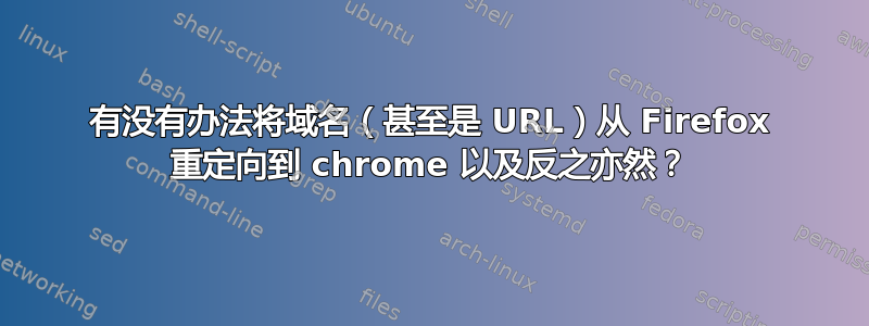 有没有办法将域名（甚至是 URL）从 Firefox 重定向到 chrome 以及反之亦然？