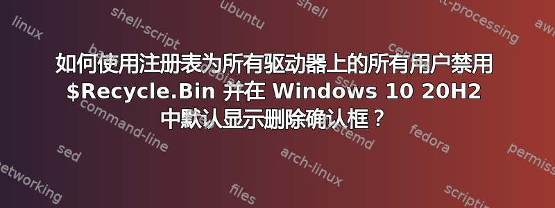 如何使用注册表为所有驱动器上的所有用户禁用 $Recycle.Bin 并在 Windows 10 20H2 中默认显示删除确认框？