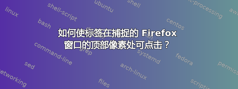 如何使标签在捕捉的 Firefox 窗口的顶部像素处可点击？