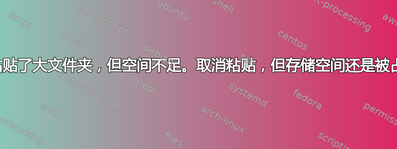 复制粘贴了大文件夹，但空间不足。取消粘贴，但存储空间还是被占用了