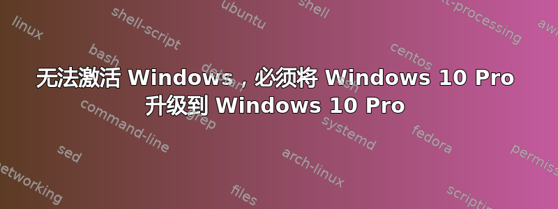 无法激活 Windows，必须将 Windows 10 Pro 升级到 Windows 10 Pro