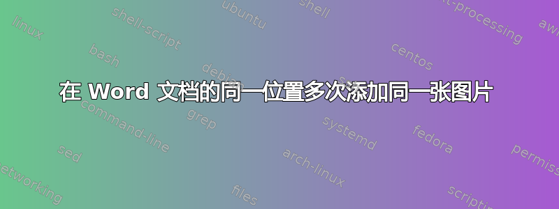 在 Word 文档的同一位置多次添加同一张图片