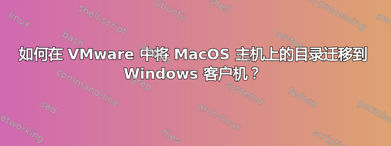 如何在 VMware 中将 MacOS 主机上的目录迁移到 Windows 客户机？