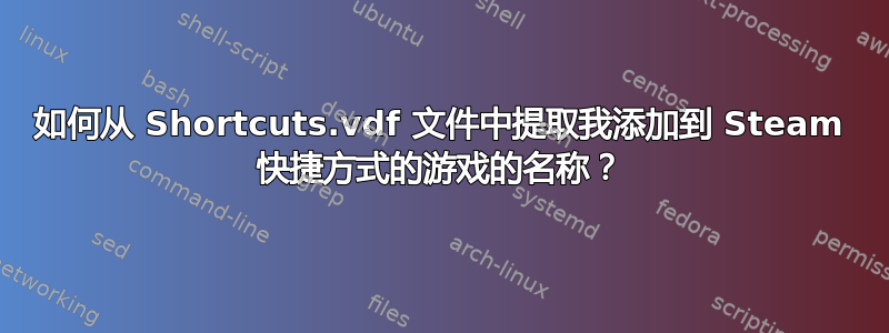 如何从 Shortcuts.vdf 文件中提取我添加到 Steam 快捷方式的游戏的名称？