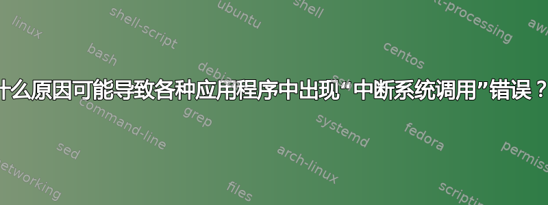 什么原因可能导致各种应用程序中出现“中断系统调用”错误？