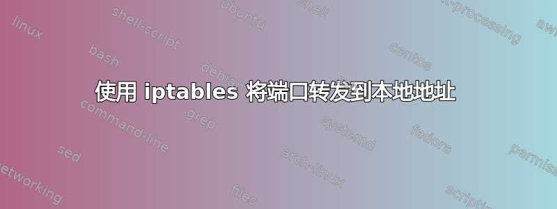 使用 iptables 将端口转发到本地地址