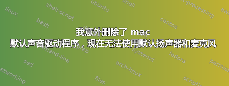 我意外删除了 mac 默认声音驱动程序，现在无法使用默认扬声器和麦克风