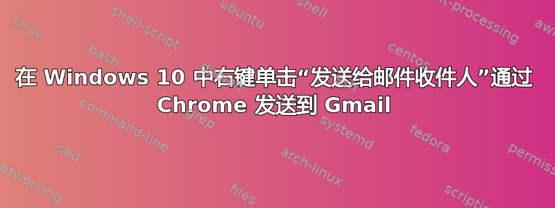 在 Windows 10 中右键单击“发送给邮件收件人”通过 Chrome 发送到 Gmail