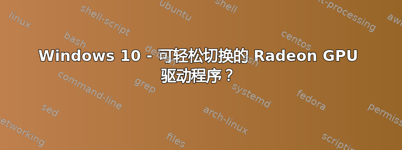 Windows 10 - 可轻松切换的 Radeon GPU 驱动程序？