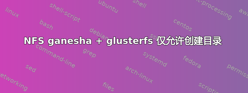 NFS ganesha + glusterfs 仅允许创建目录