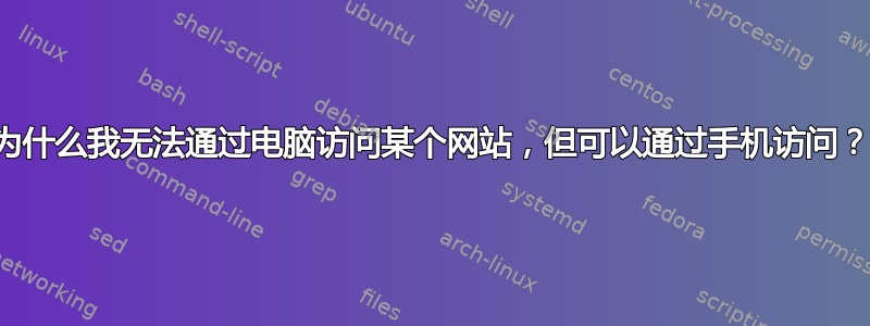 为什么我无法通过电脑访问某个网站，但可以通过手机访问？