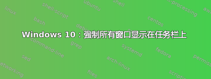 Windows 10：强制所有窗口显示在任务栏上