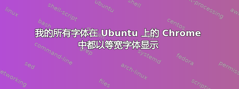 我的所有字体在 Ubuntu 上的 Chrome 中都以等宽字体显示