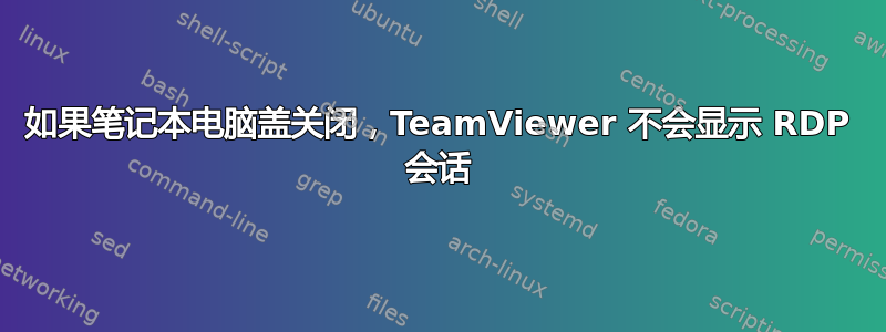 如果笔记本电脑盖关闭，TeamViewer 不会显示 RDP 会话