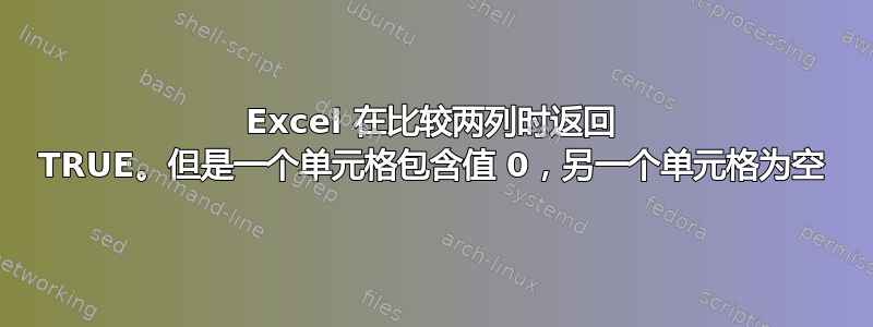 Excel 在比较两列时返回 TRUE。但是一个单元格包含值 0，另一个单元格为空