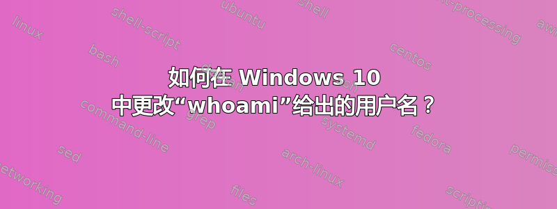 如何在 Windows 10 中更改“whoami”给出的用户名？