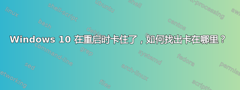 Windows 10 在重启时卡住了，如何找出卡在哪里？