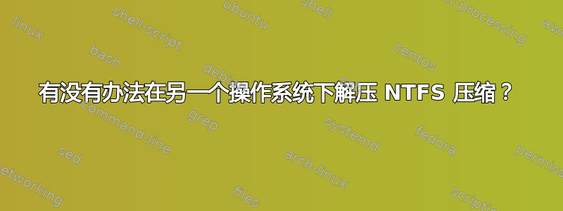 有没有办法在另一个操作系统下解压 NTFS 压缩？