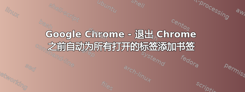 Google Chrome - 退出 Chrome 之前自动为所有打开的标签添加书签