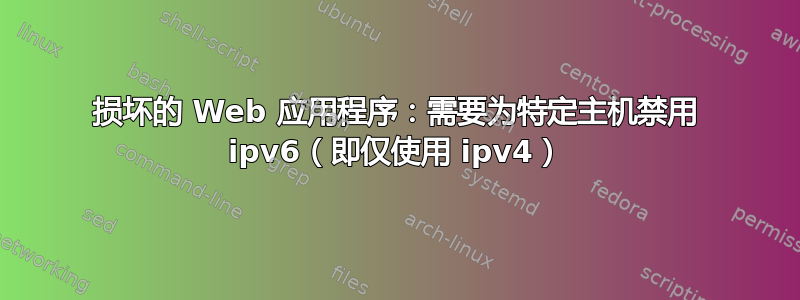 损坏的 Web 应用程序：需要为特定主机禁用 ipv6（即仅使用 ipv4）