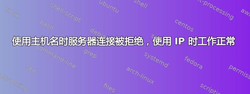 使用主机名时服务器连接被拒绝，使用 IP 时工作正常