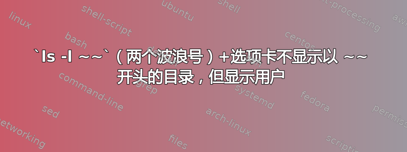 `ls -l ~~`（两个波浪号）+选项卡不显示以 ~~ 开头的目录，但显示用户