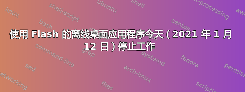 使用 Flash 的离线桌面应用程序今天（2021 年 1 月 12 日）停止工作 