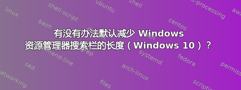 有没有办法默认减少 Windows 资源管理器搜索栏的长度（Windows 10）？