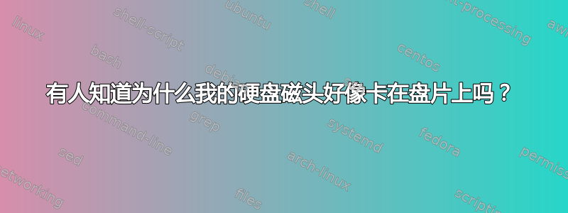 有人知道为什么我的硬盘磁头好像卡在盘片上吗？