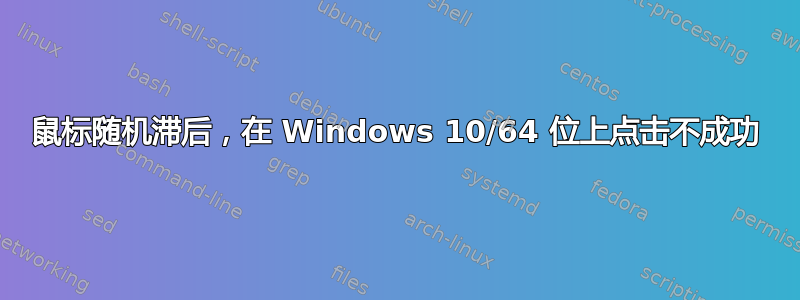 鼠标随机滞后，在 Windows 10/64 位上点击不成功