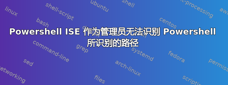 Powershell ISE 作为管理员无法识别 Powershell 所识别的路径