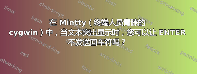 在 Mintty（终端人员青睐的 cygwin）中，当文本突出显示时，您可以让 ENTER 不发送回车符吗？