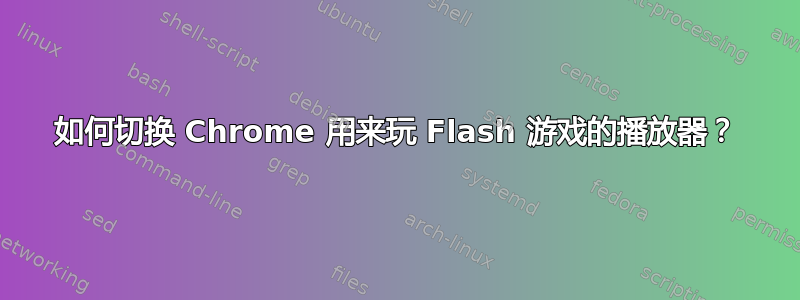 如何切换 Chrome 用来玩 Flash 游戏的播放器？