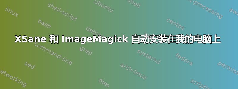 XSane 和 ImageMagick 自动安装在我的电脑上