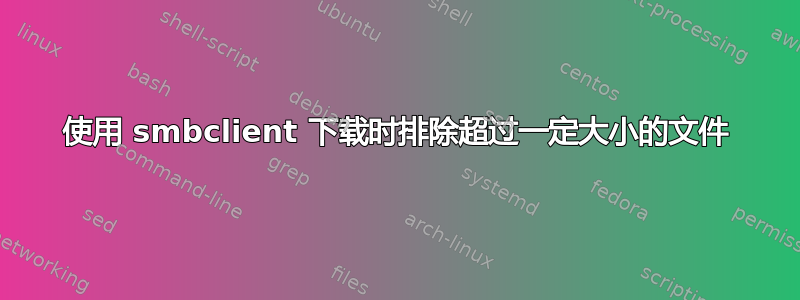 使用 smbclient 下载时排除超过一定大小的文件