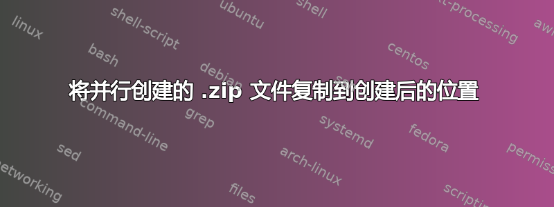 将并行创建的 .zip 文件复制到创建后的位置