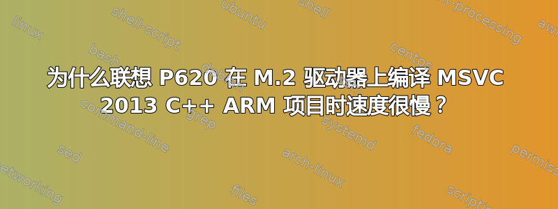 为什么联想 P620 在 M.2 驱动器上编译 MSVC 2013 C++ ARM 项目时速度很慢？