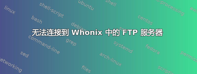 无法连接到 Whonix 中的 FTP 服务器