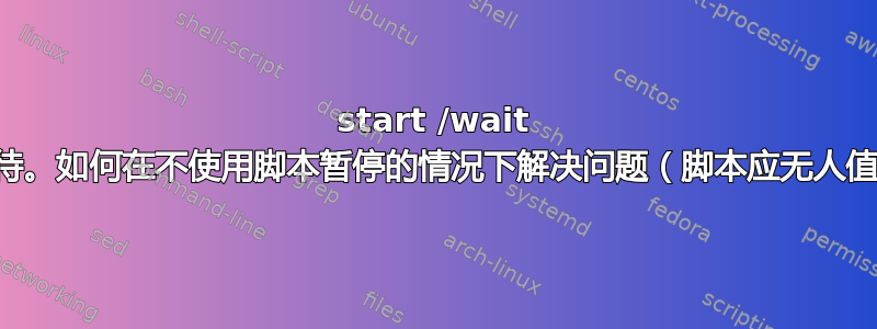 start /wait 不等待。如何在不使用脚本暂停的情况下解决问题（脚本应无人值守）